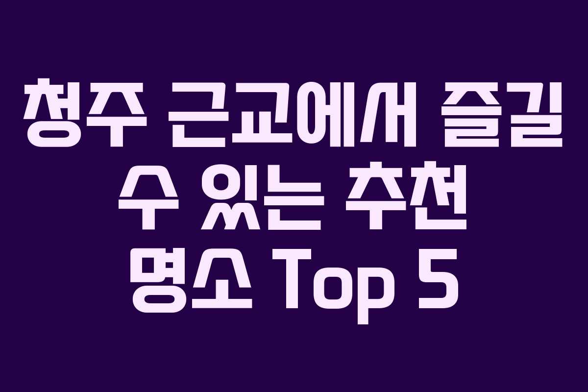 청주 근교에서 즐길 수 있는 추천 명소 Top 5