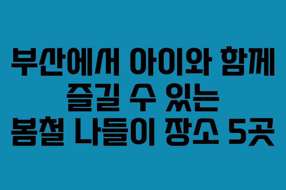 부산에서 아이와 함께 즐길 수 있는 봄철 나들이 장소 5곳