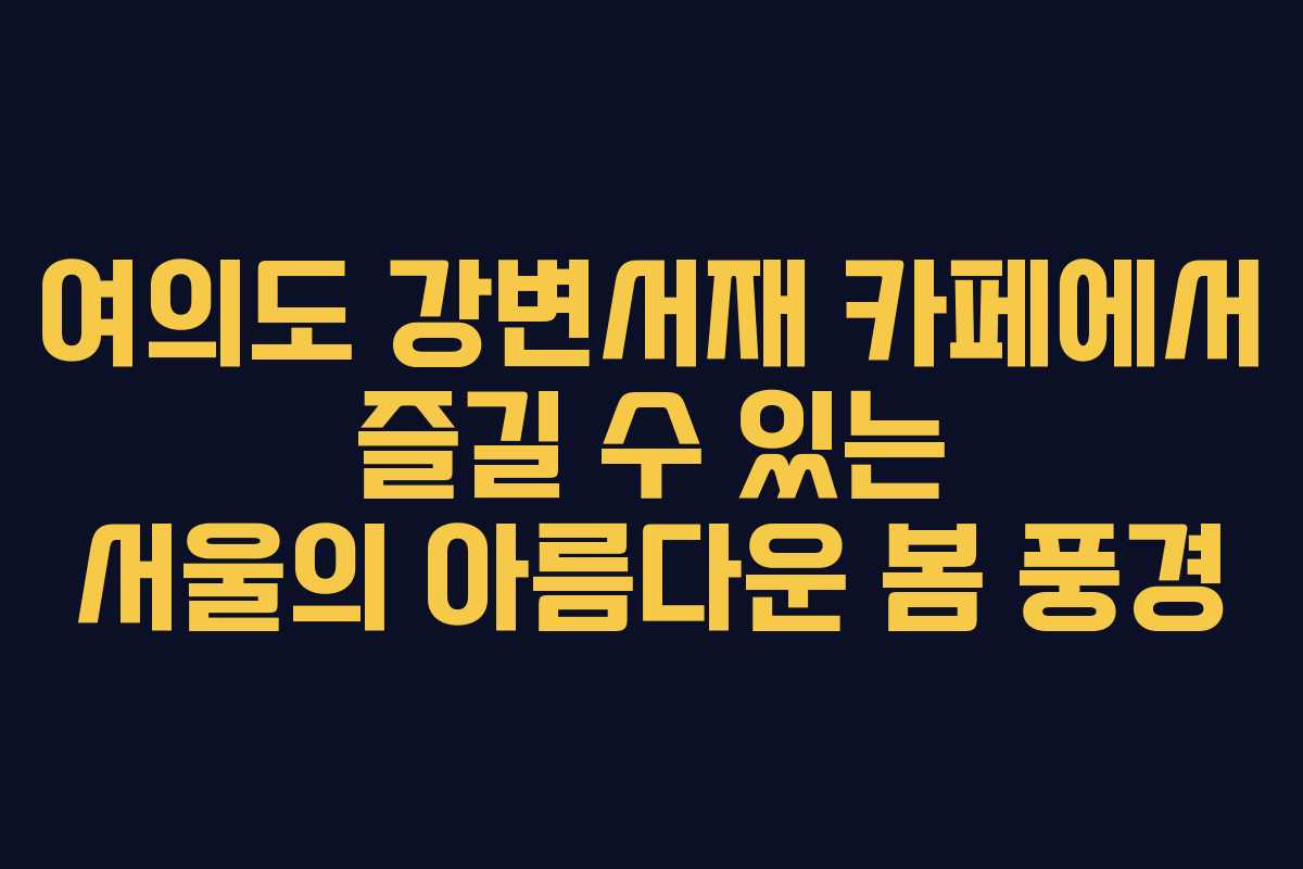 여의도 강변서재 카페에서 즐길 수 있는 서울의 아름다운 봄 풍경