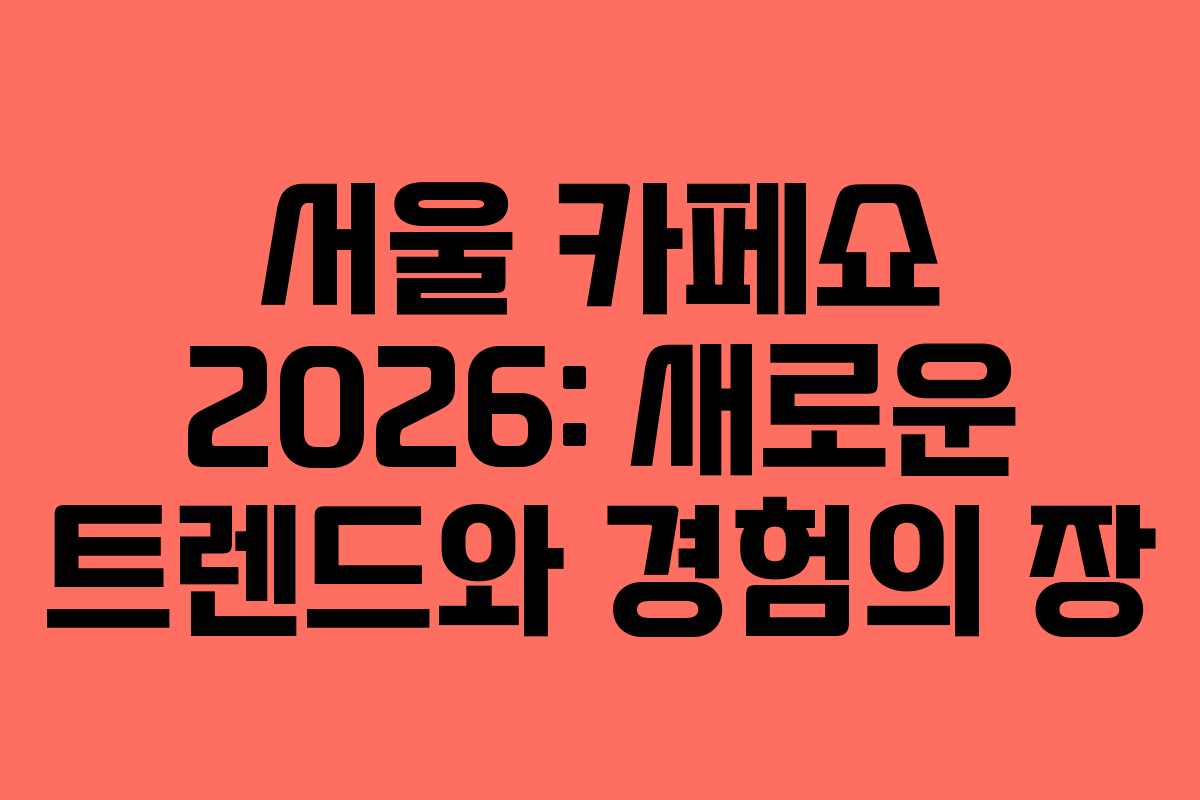 서울 카페쇼 2026: 새로운 트렌드와 경험의 장