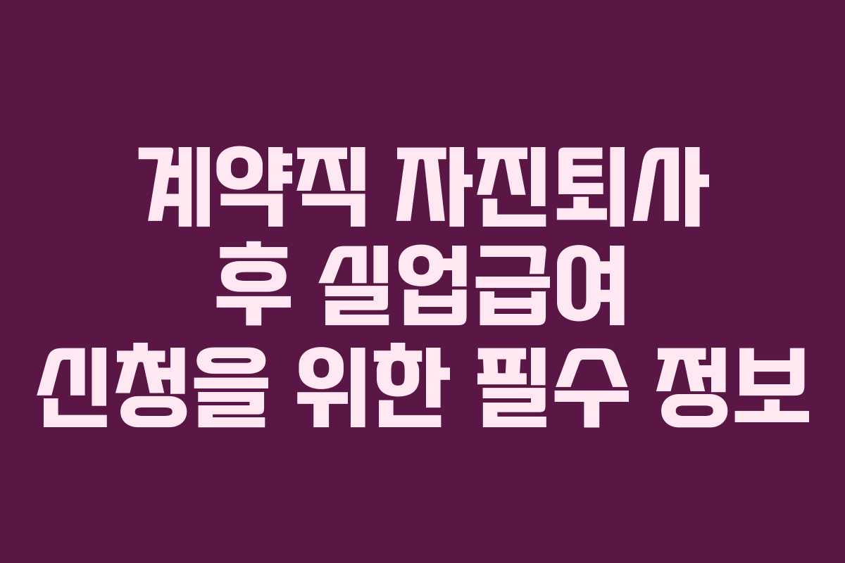 계약직 자진퇴사 후 실업급여 신청을 위한 필수 정보
