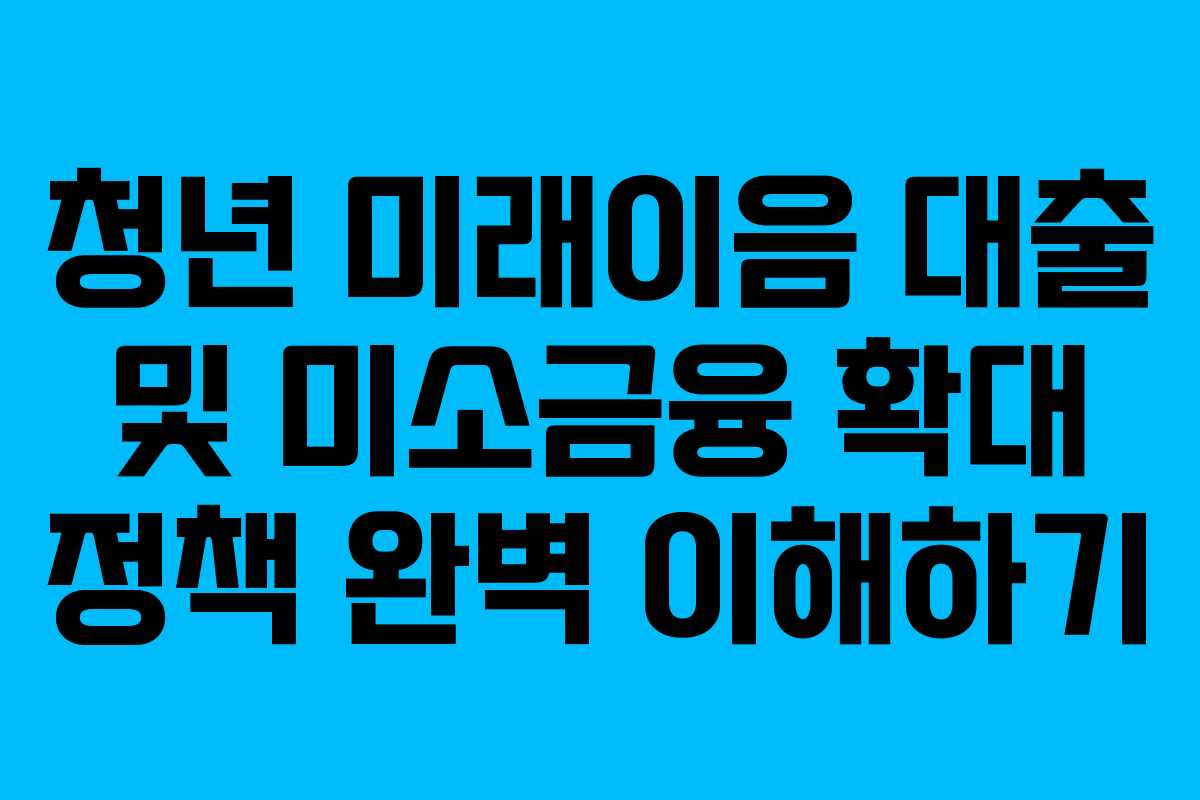 청년 미래이음 대출 및 미소금융 확대 정책 완벽 이해하기