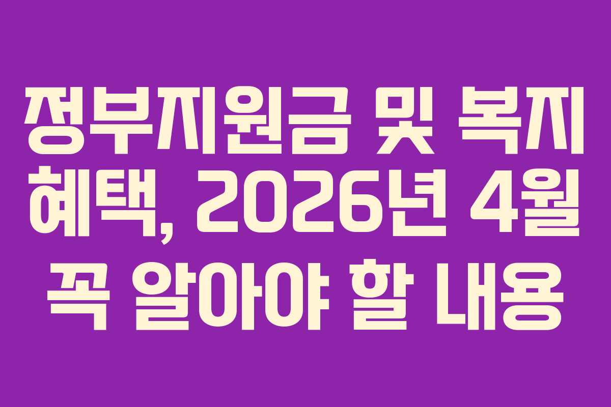 정부지원금 및 복지 혜택, 2026년 4월 꼭 알아야 할 내용