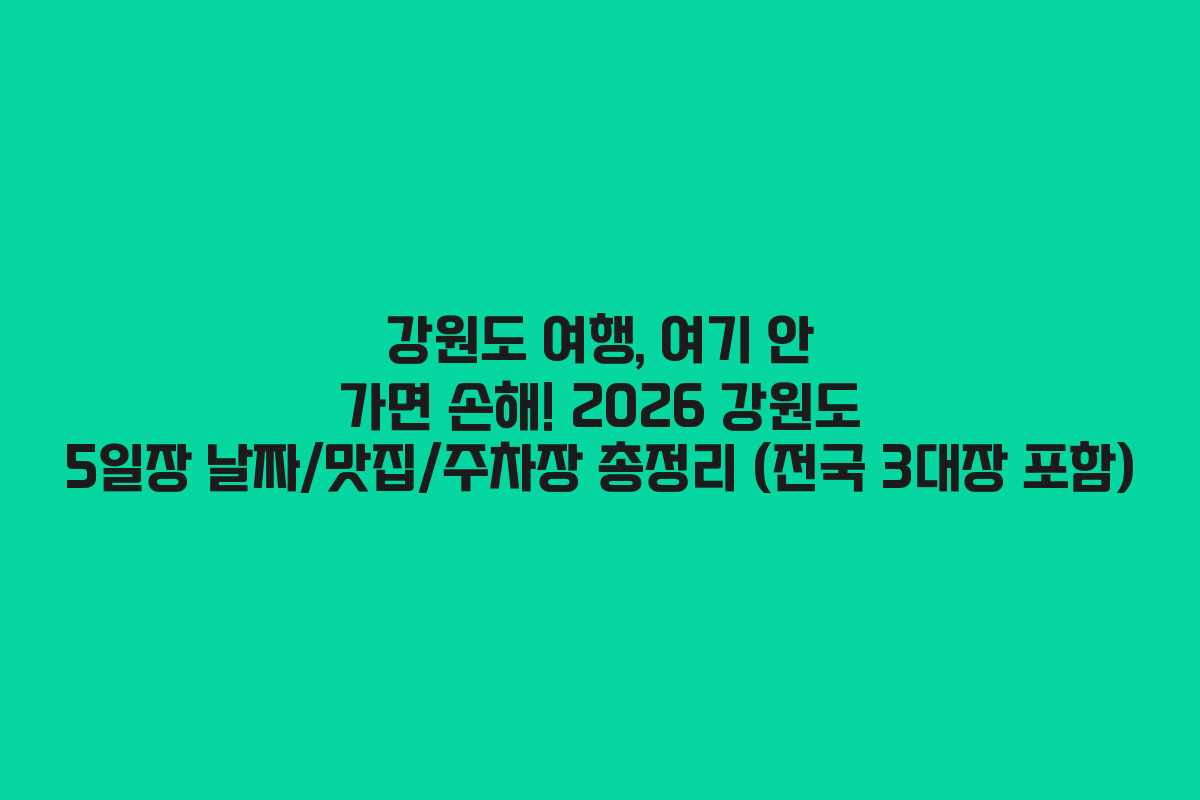 강원도 여행, 여기 안 가면 손해! 2026 강원도 5일장 날짜/맛집/주차장 총정리 (전국 3대장 포함)