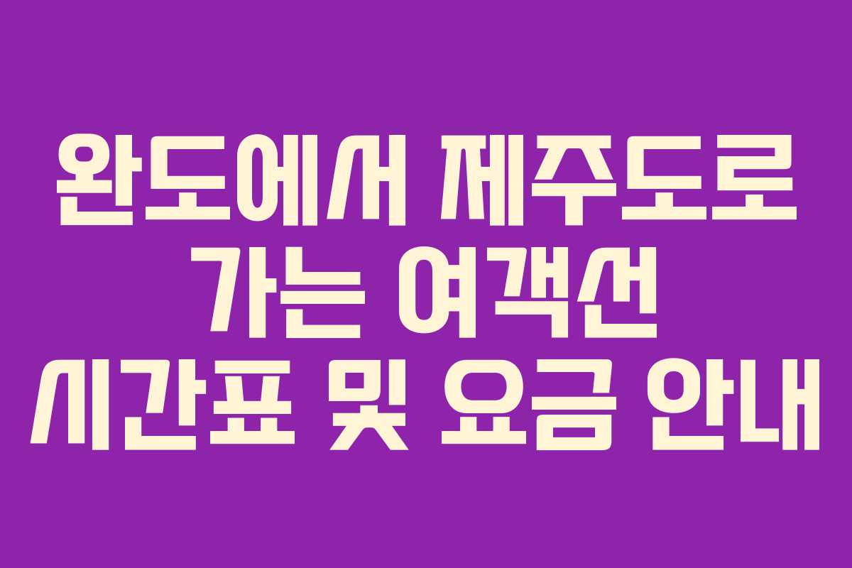 완도에서 제주도로 가는 여객선 시간표 및 요금 안내