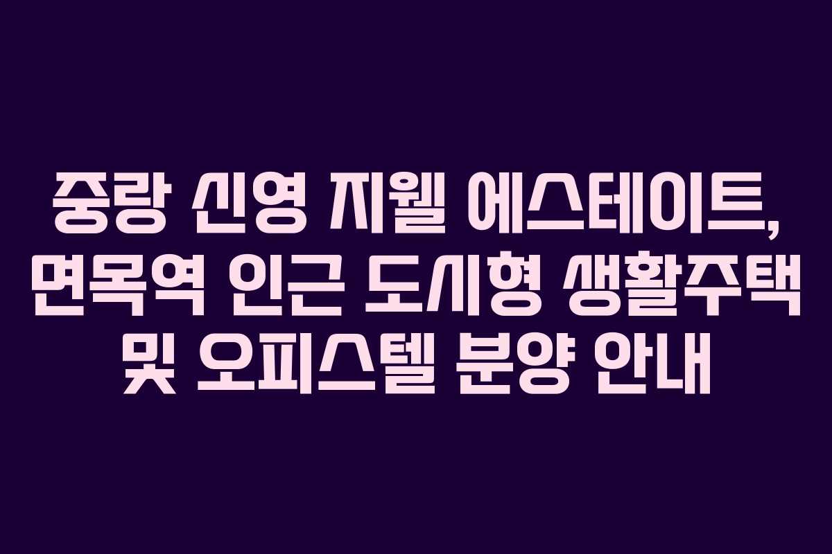 중랑 신영 지웰 에스테이트, 면목역 인근 도시형 생활주택 및 오피스텔 분양 안내