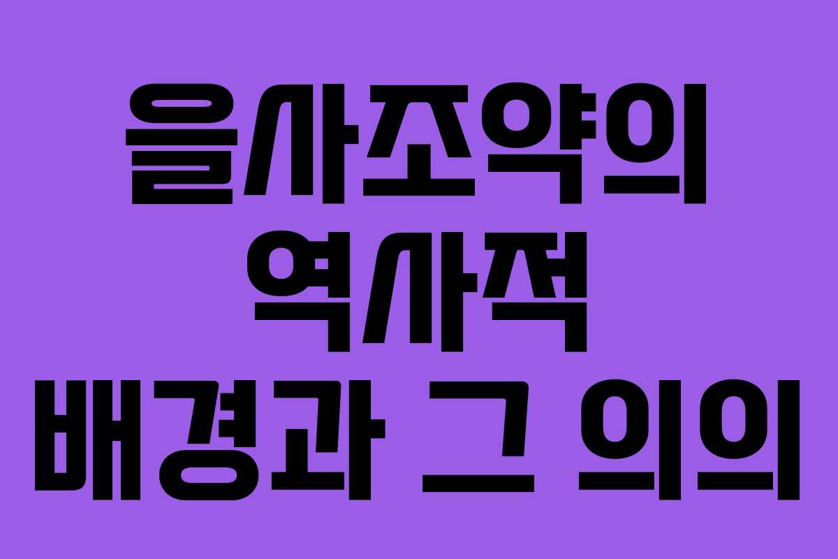 을사조약의 역사적 배경과 그 의의