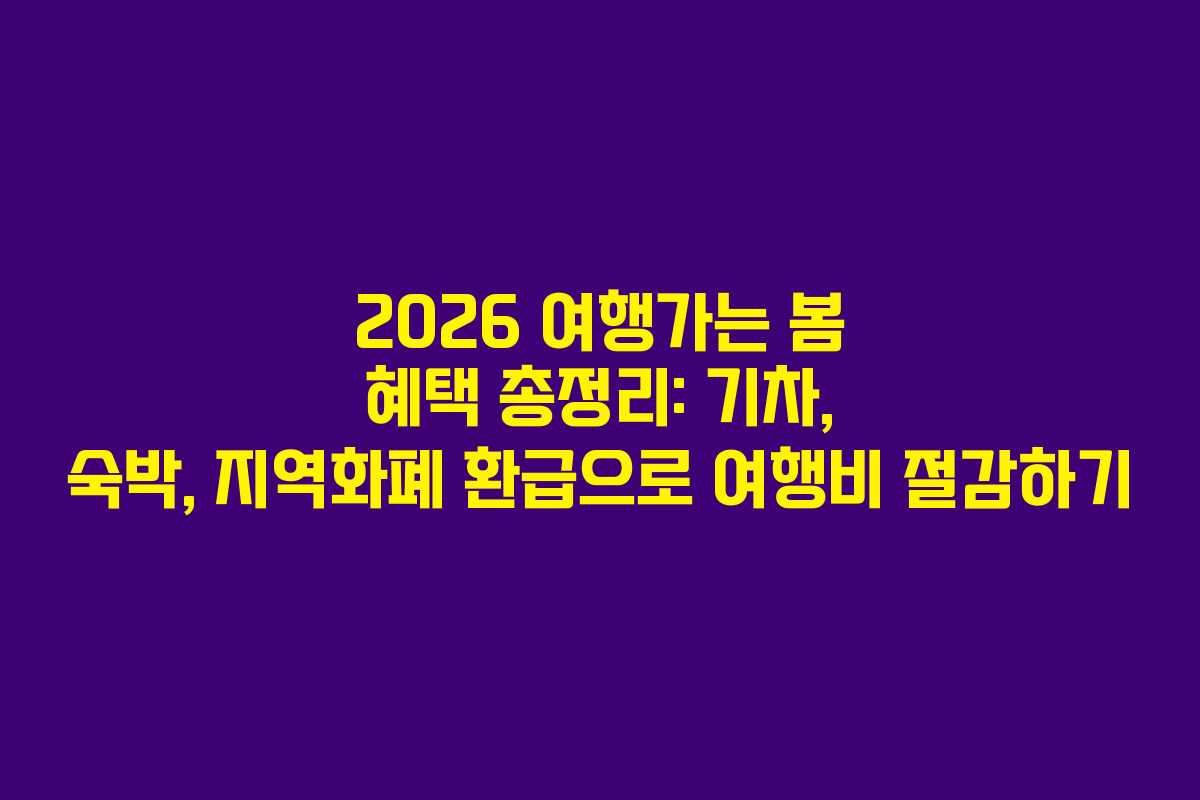 2026 여행가는 봄 혜택 총정리: 기차, 숙박, 지역화폐 환급으로 여행비 절감하기