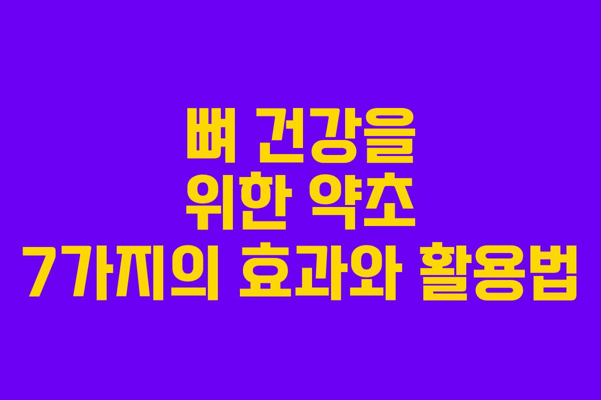 뼈 건강을 위한 약초 7가지의 효과와 활용법