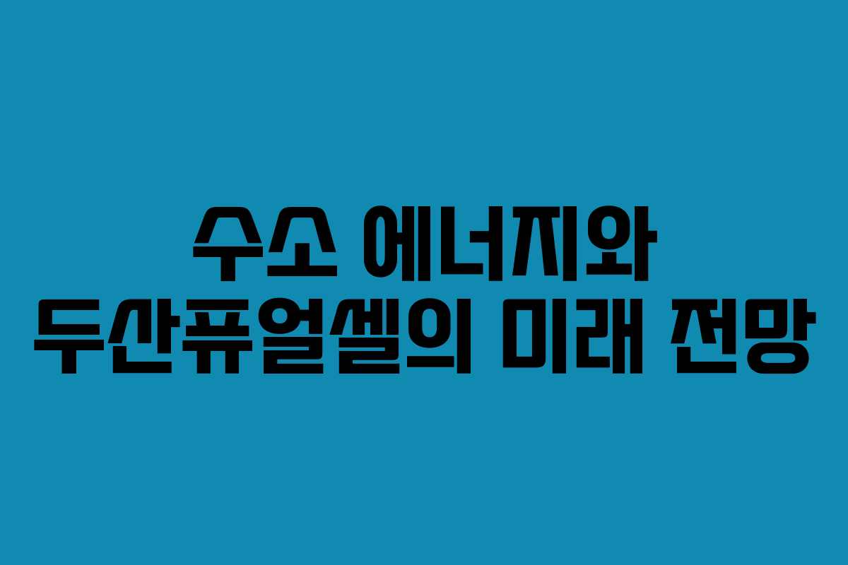 수소 에너지와 두산퓨얼셀의 미래 전망