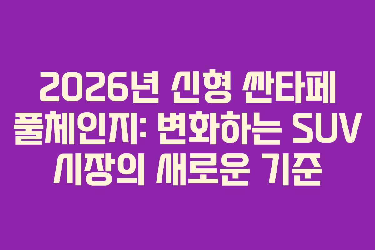2026년 신형 싼타페 풀체인지: 변화하는 SUV 시장의 새로운 기준