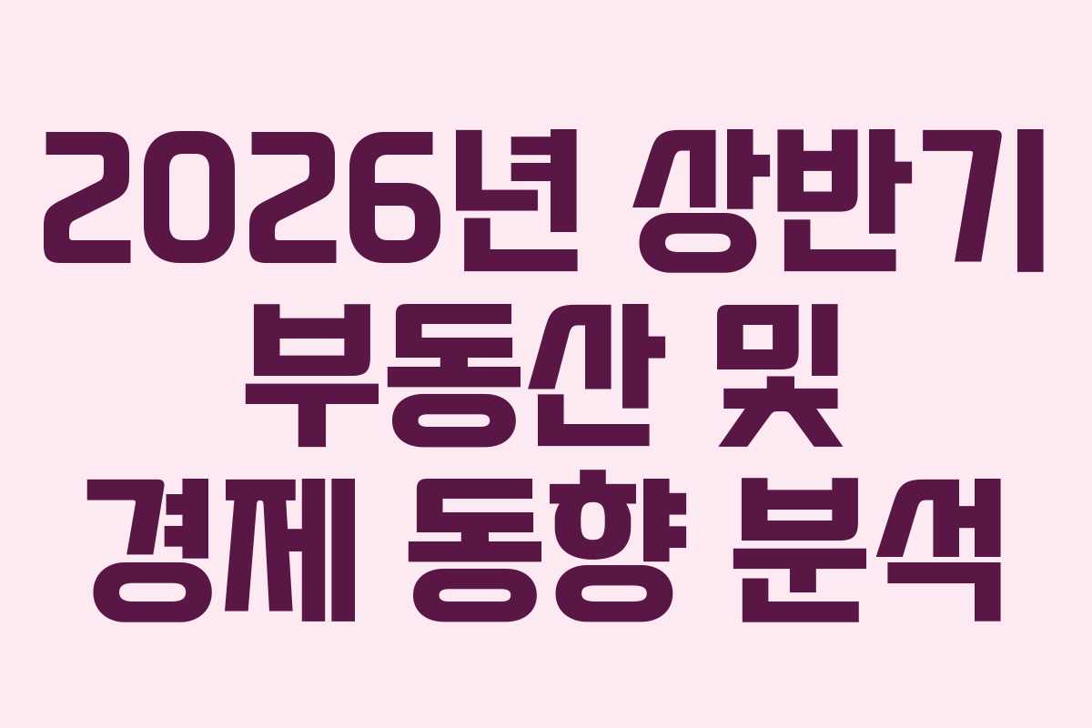 2026년 상반기 부동산 및 경제 동향 분석