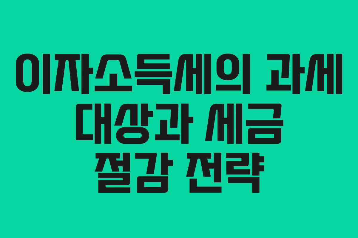이자소득세의 과세 대상과 세금 절감 전략