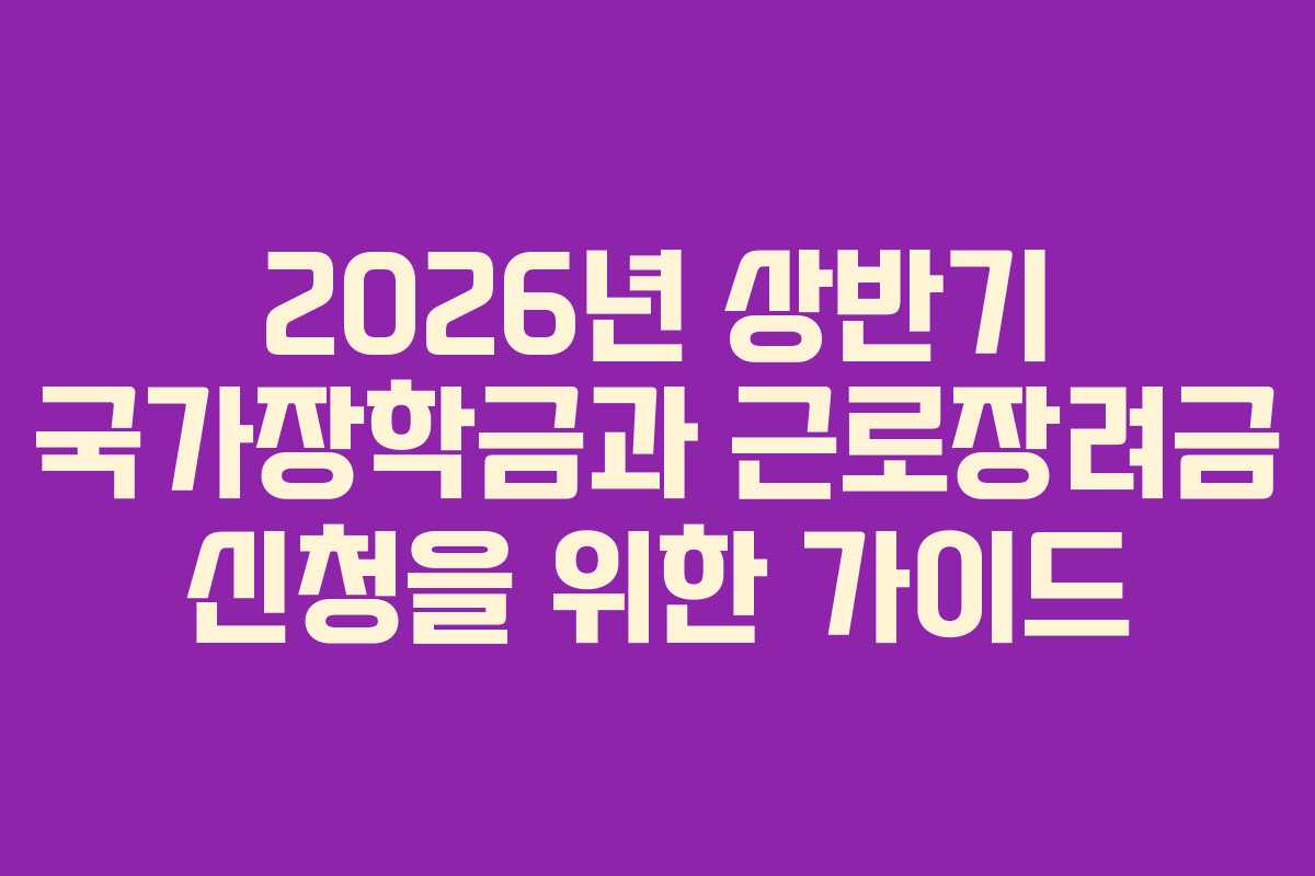 2026년 상반기 국가장학금과 근로장려금 신청을 위한 가이드