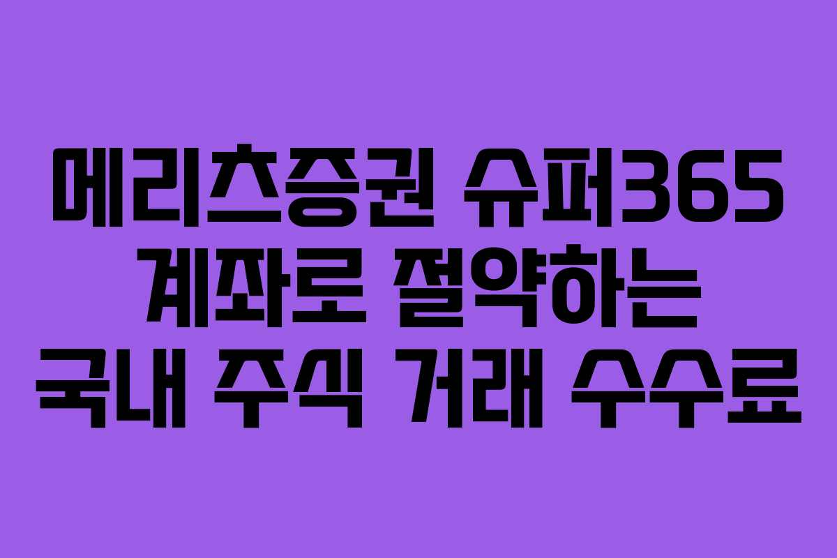 메리츠증권 슈퍼365 계좌로 절약하는 국내 주식 거래 수수료