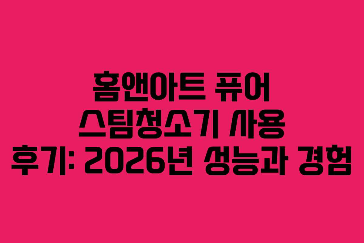 홈앤아트 퓨어 스팀청소기 사용 후기: 2026년 성능과 경험