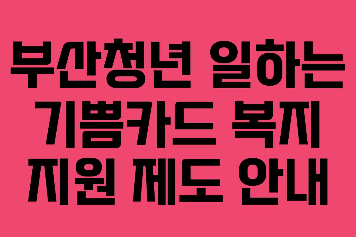 부산청년 일하는 기쁨카드 복지 지원 제도 안내