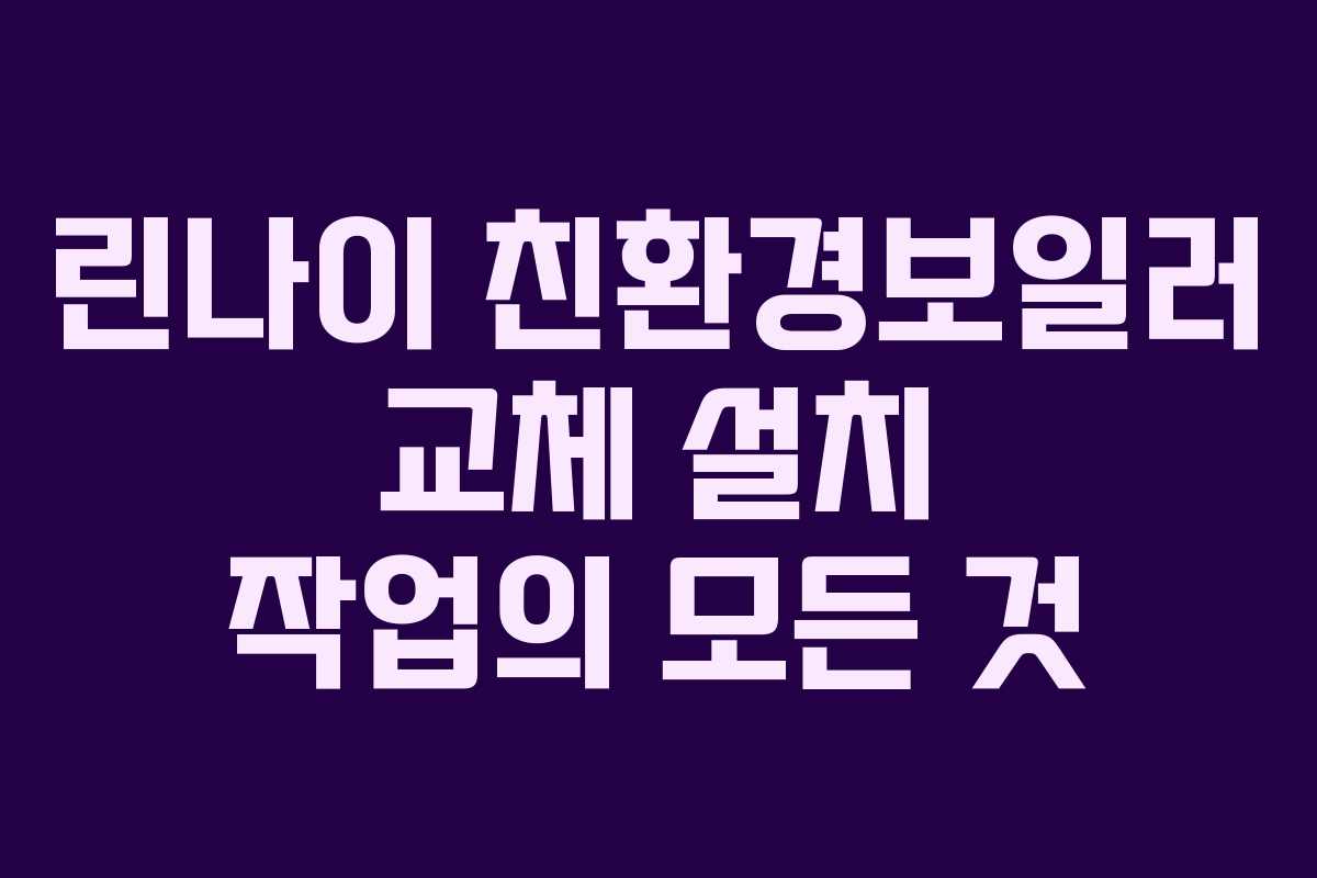 린나이 친환경보일러 교체 설치 작업의 모든 것