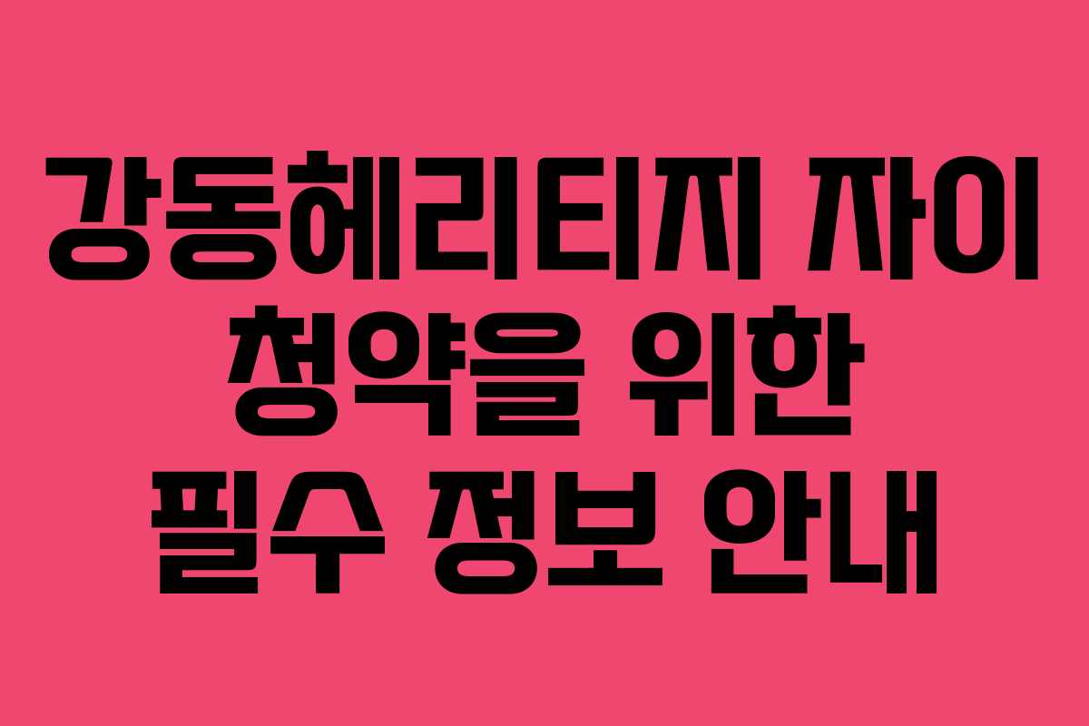 강동헤리티지 자이 청약을 위한 필수 정보 안내