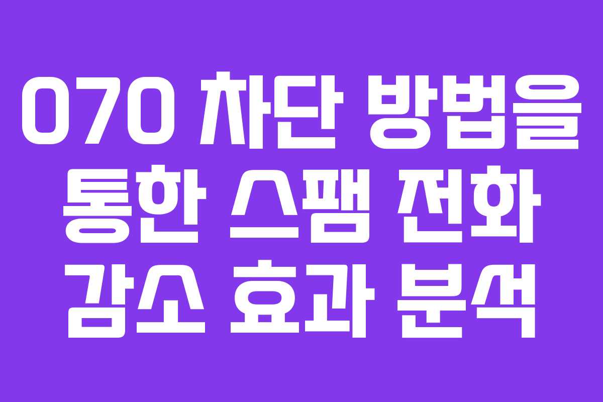 070 차단 방법을 통한 스팸 전화 감소 효과 분석