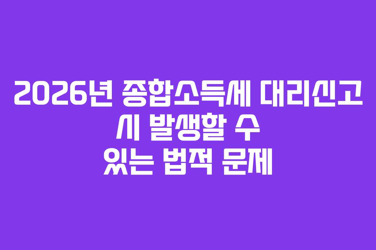 2026년 종합소득세 대리신고 시 발생할 수 있는 법적 문제