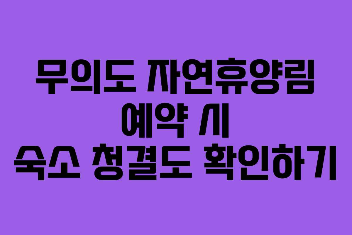 무의도 자연휴양림 예약 시 숙소 청결도 확인하기