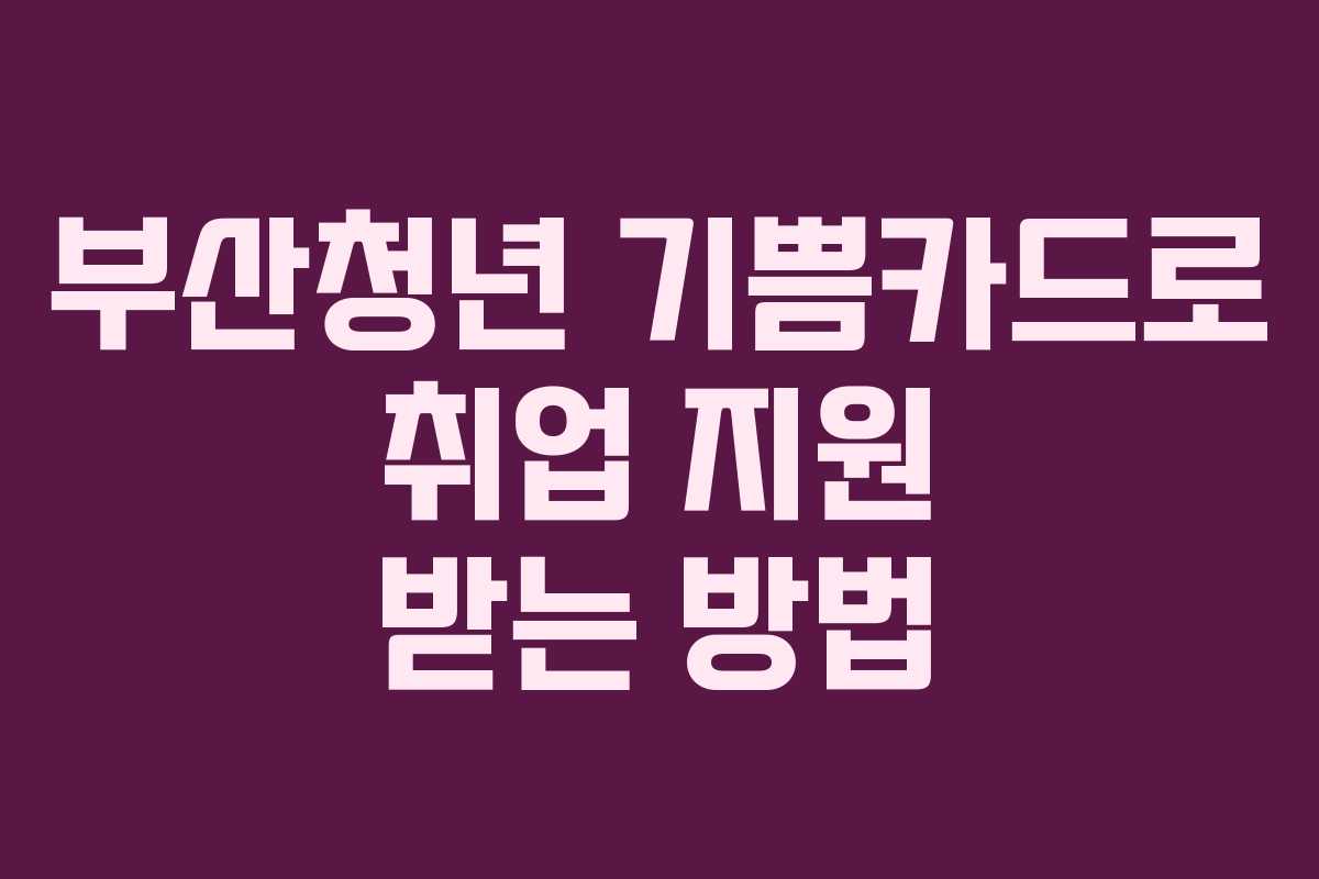 부산청년 기쁨카드로 취업 지원 받는 방법