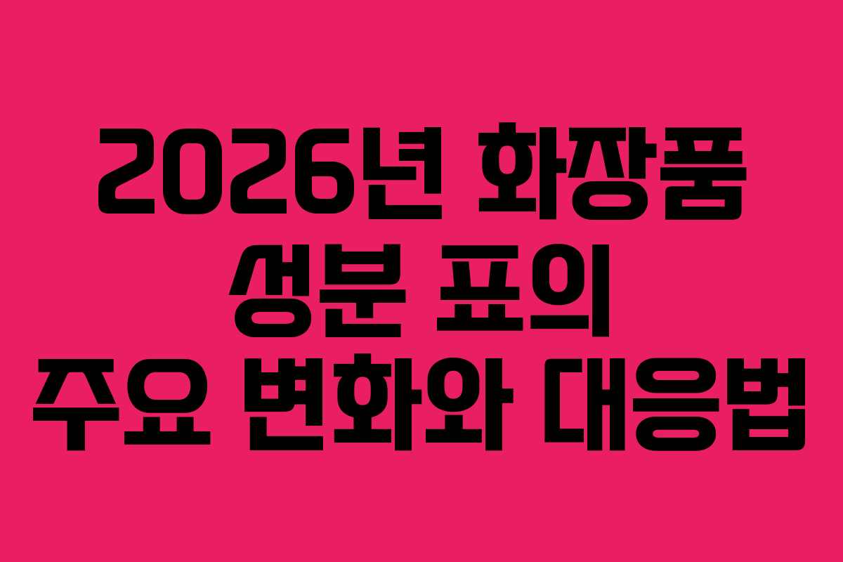 2026년 화장품 성분 표의 주요 변화와 대응법