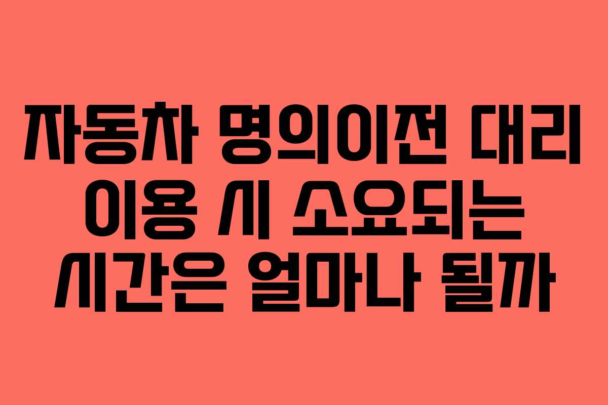자동차 명의이전 대리 이용 시 소요되는 시간은 얼마나 될까
