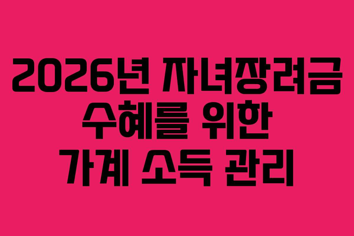2026년 자녀장려금 수혜를 위한 가계 소득 관리