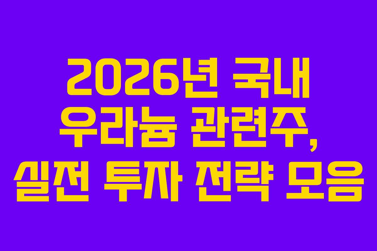 2026년 국내 우라늄 관련주, 실전 투자 전략 모음