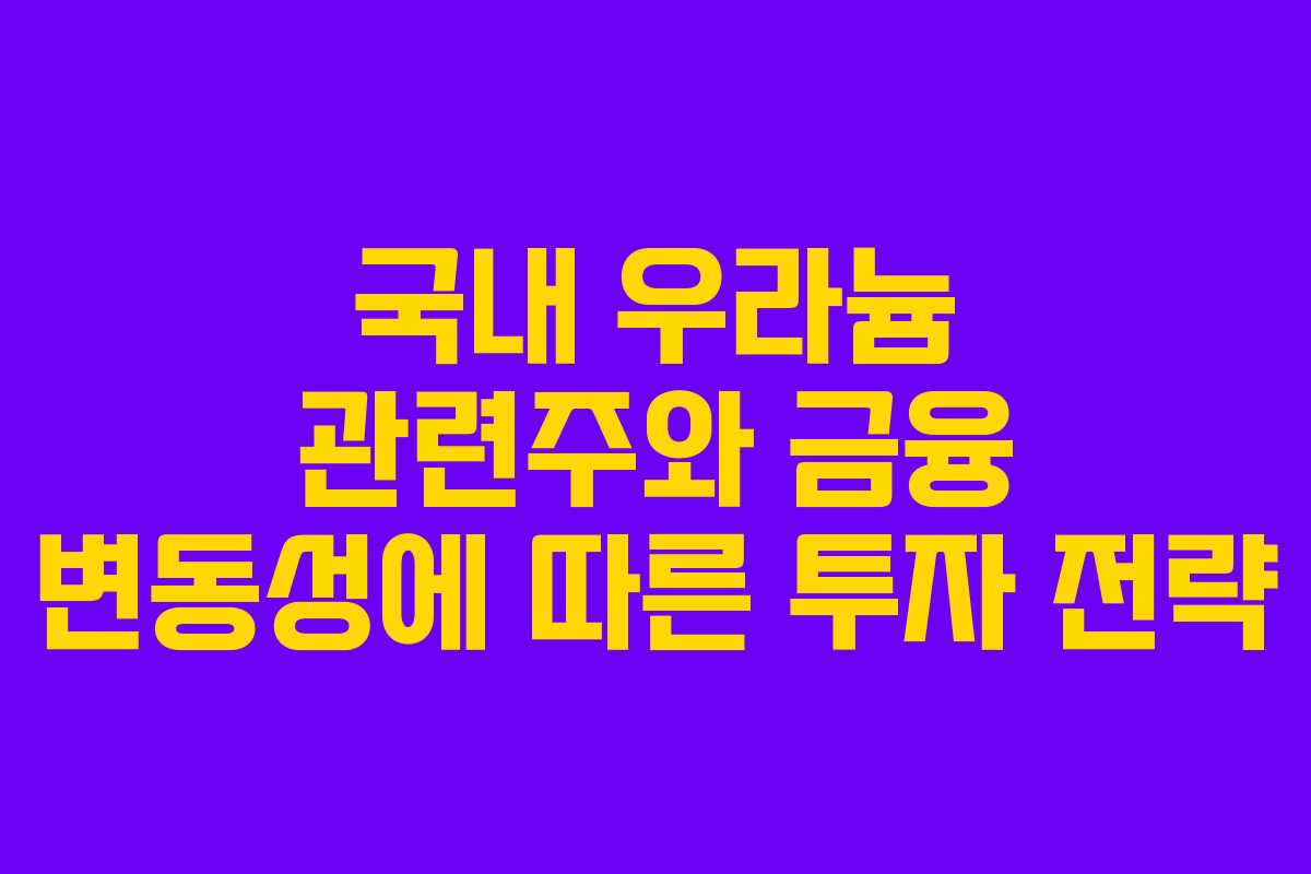 국내 우라늄 관련주와 금융 변동성에 따른 투자 전략