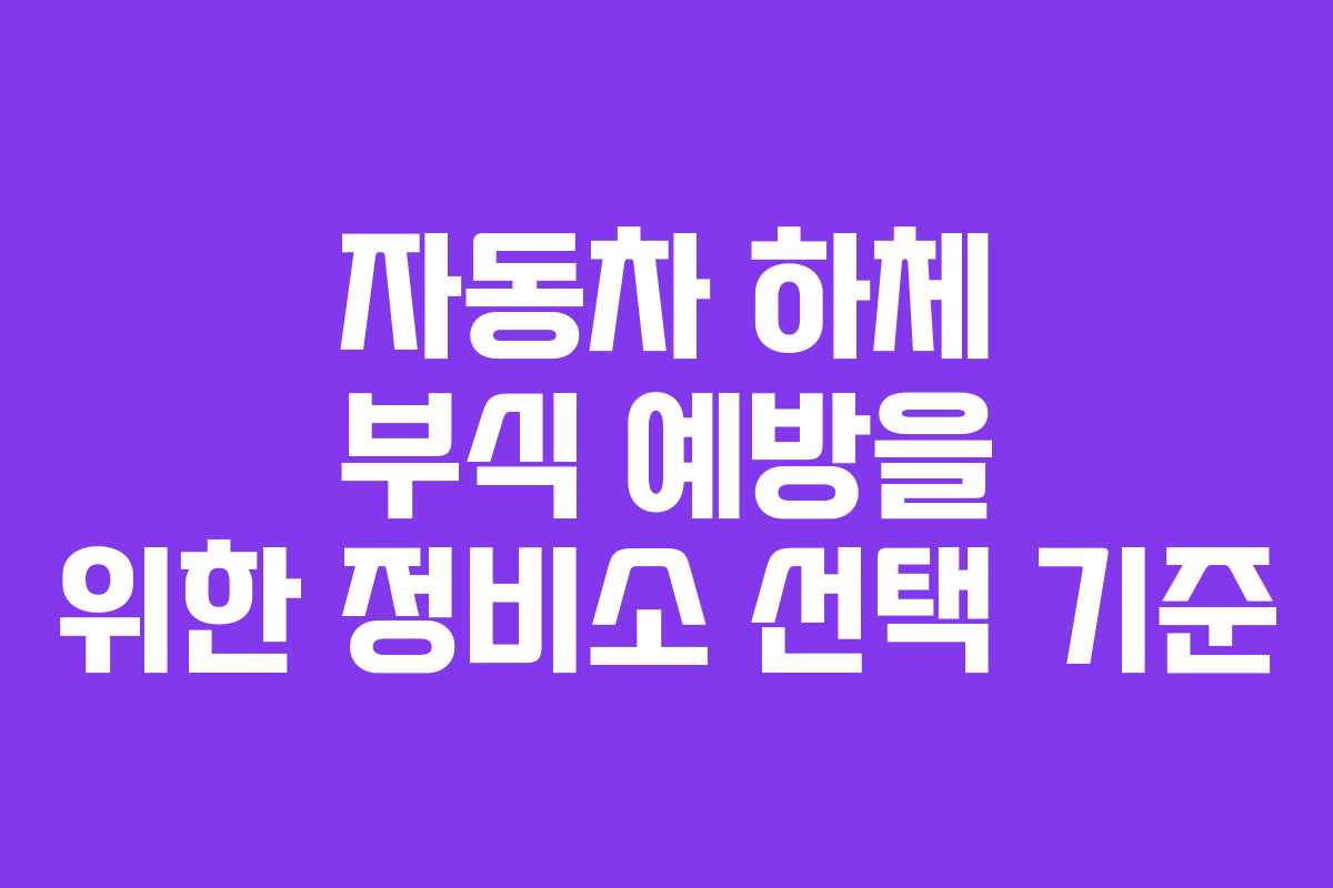 자동차 하체 부식 예방을 위한 정비소 선택 기준