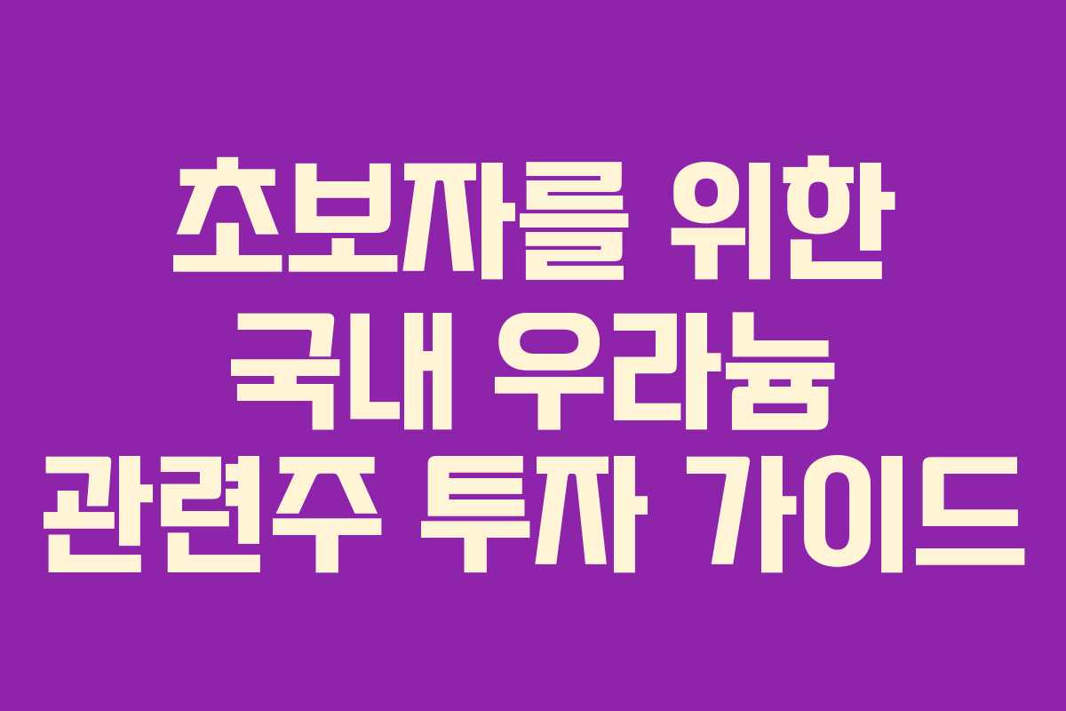 초보자를 위한 국내 우라늄 관련주 투자 가이드