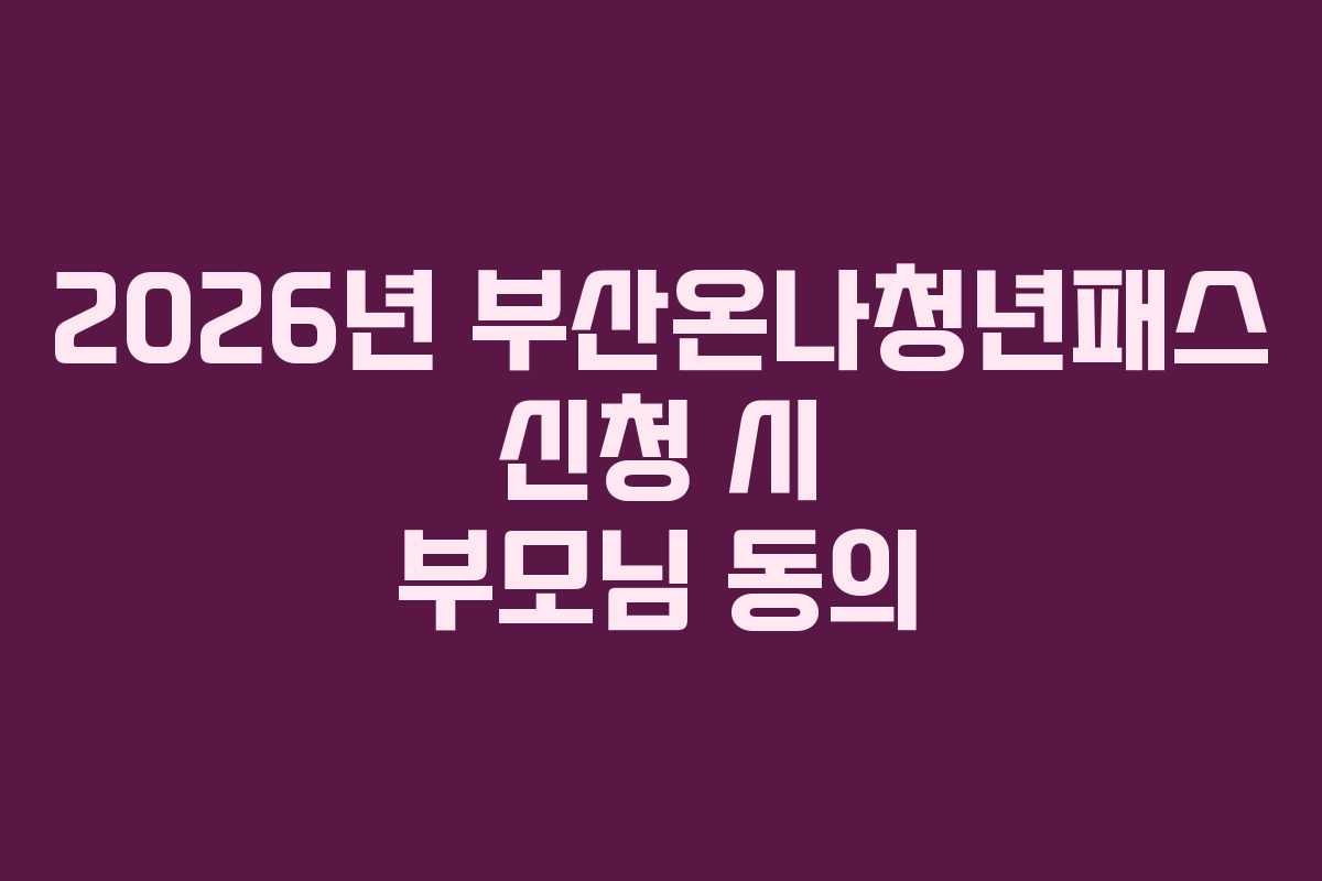 2026년 부산온나청년패스 신청 시 부모님 동의