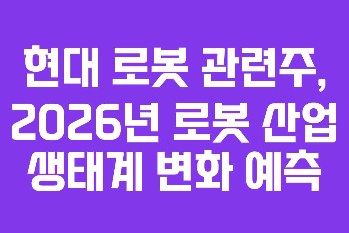현대 로봇 관련주, 2026년 로봇 산업 생태계 변화 예측