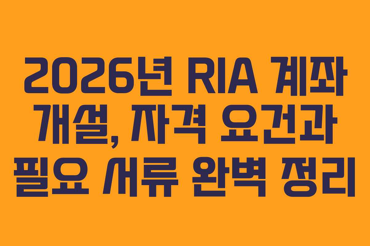 2026년 RIA 계좌 개설, 자격 요건과 필요 서류 완벽 정리
