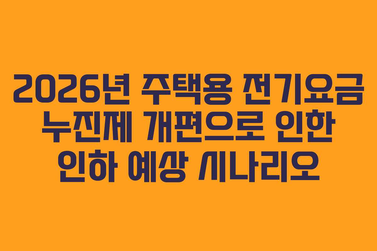 2026년 주택용 전기요금 누진제 개편으로 인한 인하 예상 시나리오