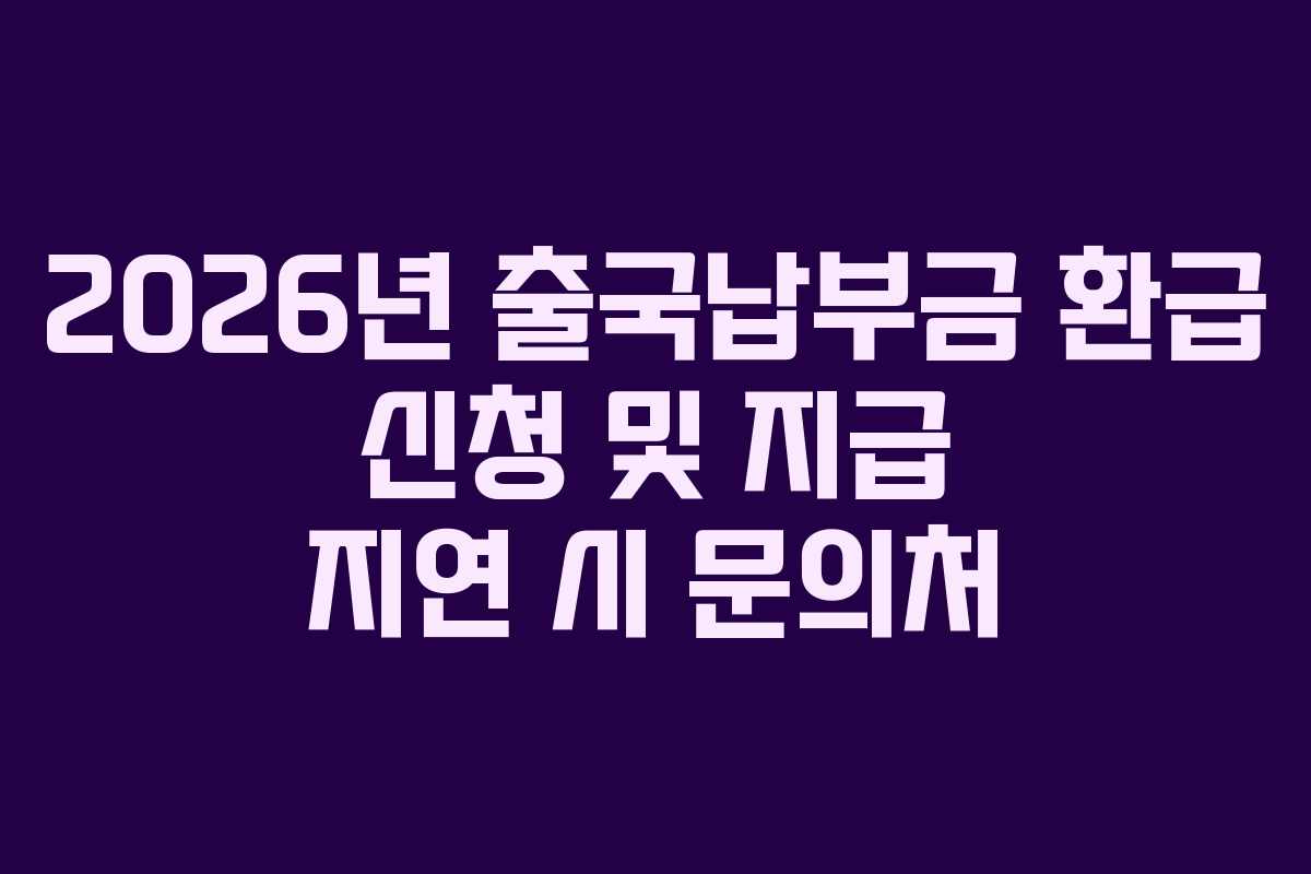 2026년 출국납부금 환급 신청 및 지급 지연 시 문의처