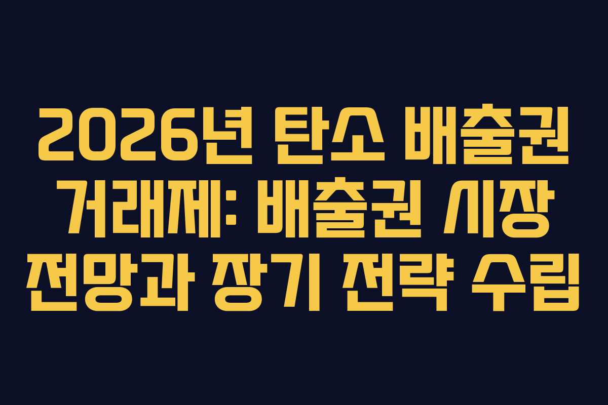 2026년 탄소 배출권 거래제: 배출권 시장 전망과 장기 전략 수립