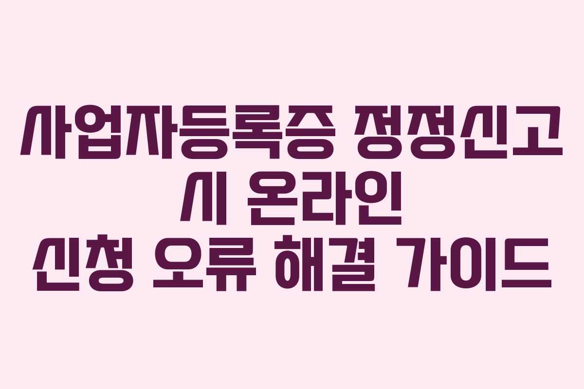 사업자등록증 정정신고 시 온라인 신청 오류 해결 가이드
