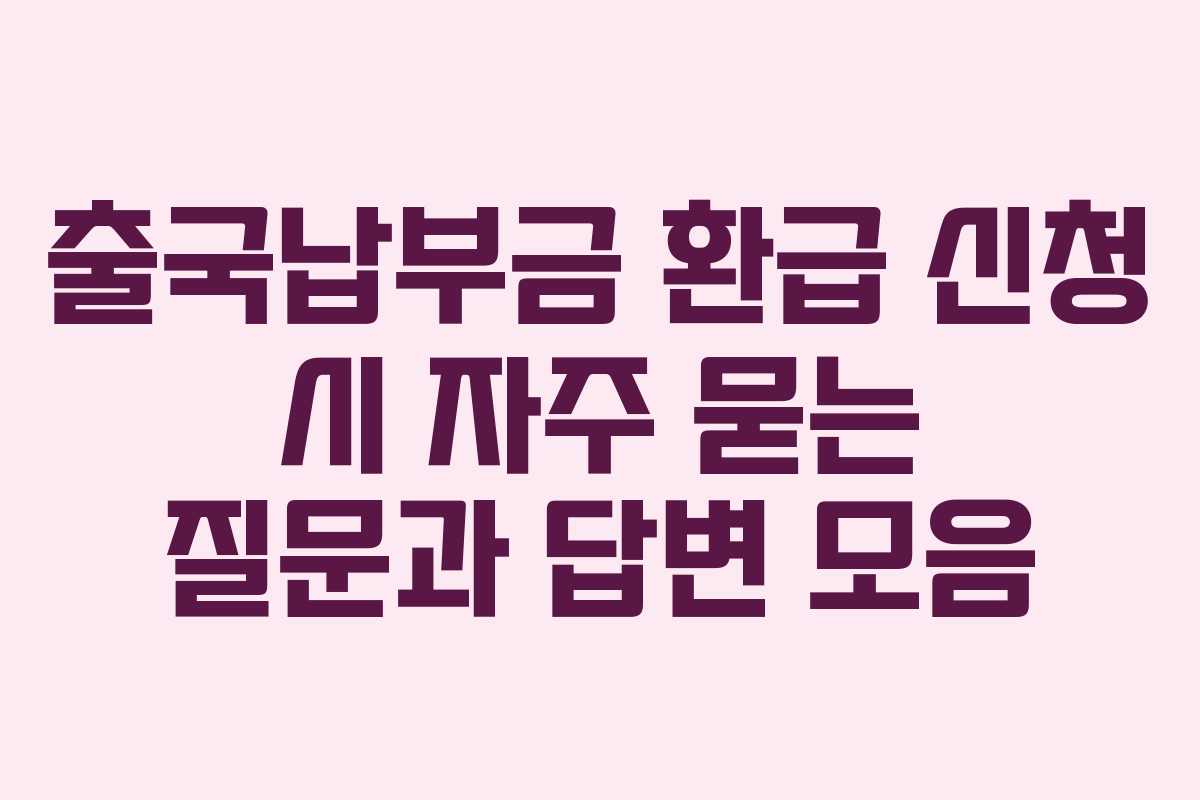 출국납부금 환급 신청 시 자주 묻는 질문과 답변 모음