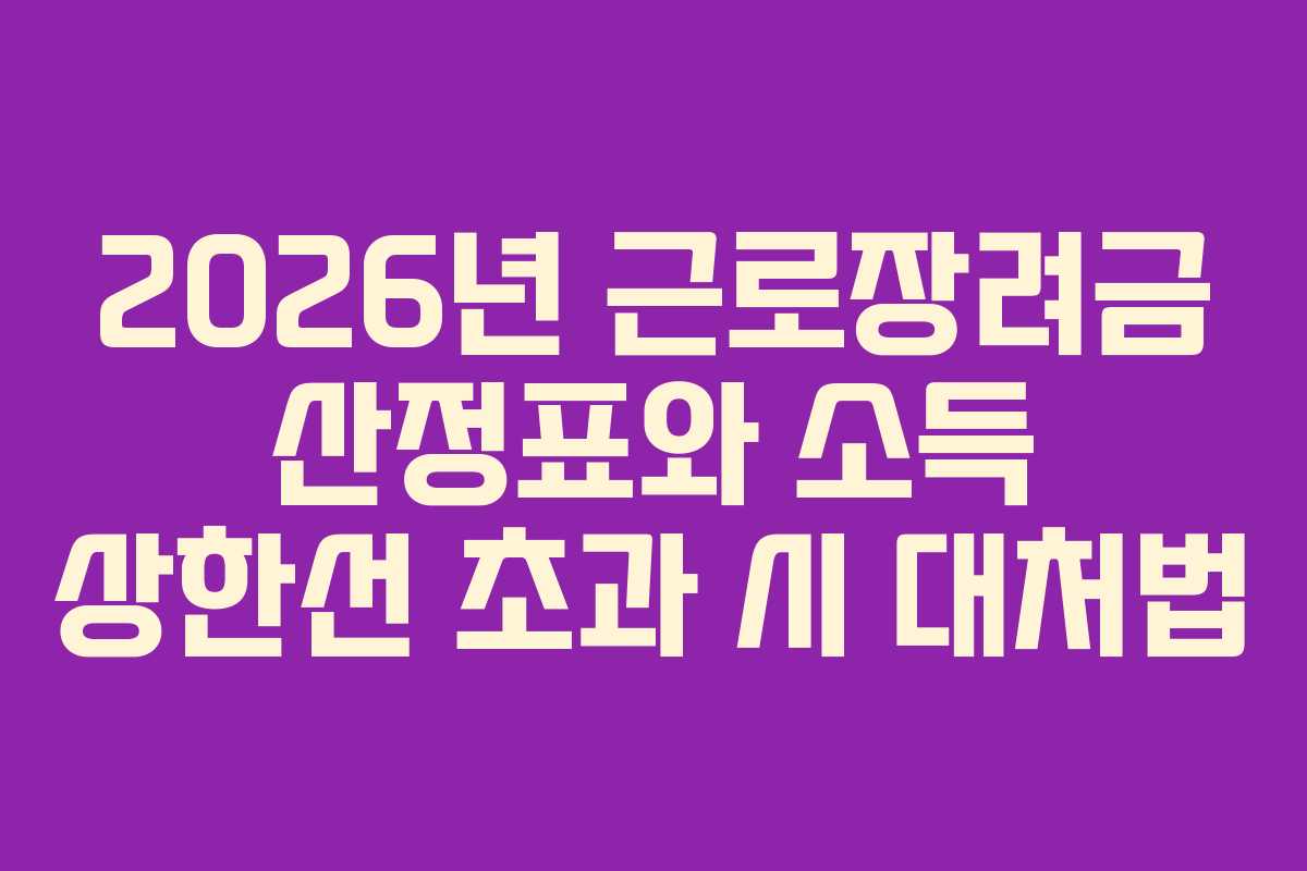 2026년 근로장려금 산정표와 소득 상한선 초과 시 대처법