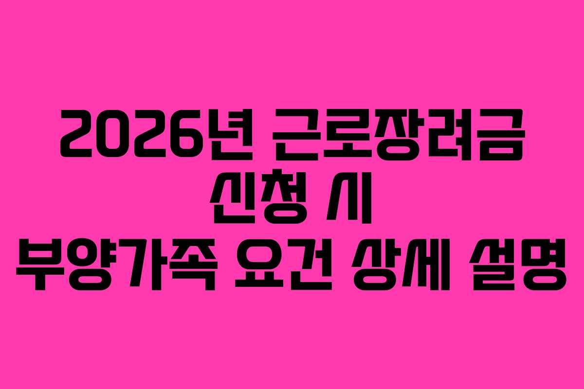 2026년 근로장려금 신청 시 부양가족 요건 상세 설명