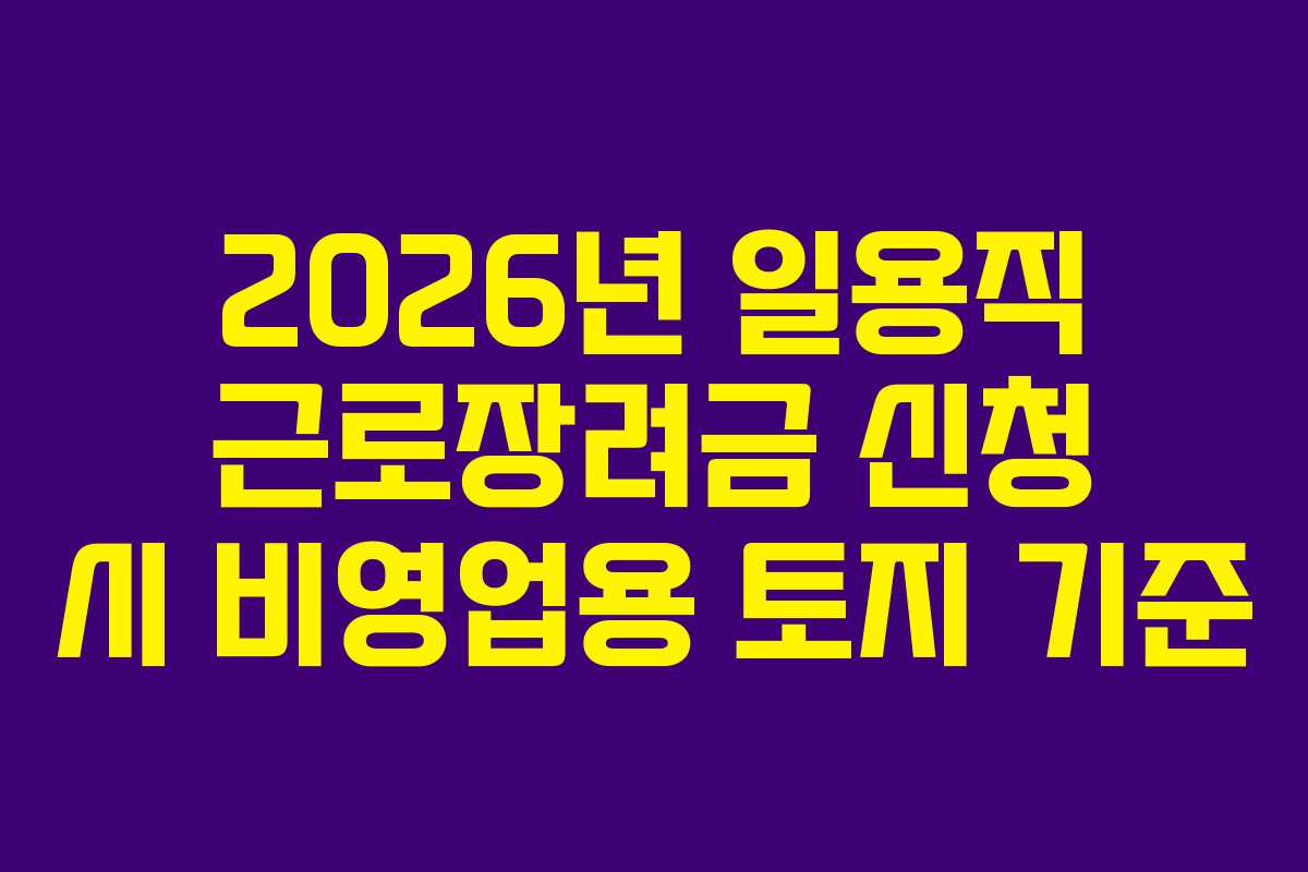2026년 일용직 근로장려금 신청 시 비영업용 토지 기준