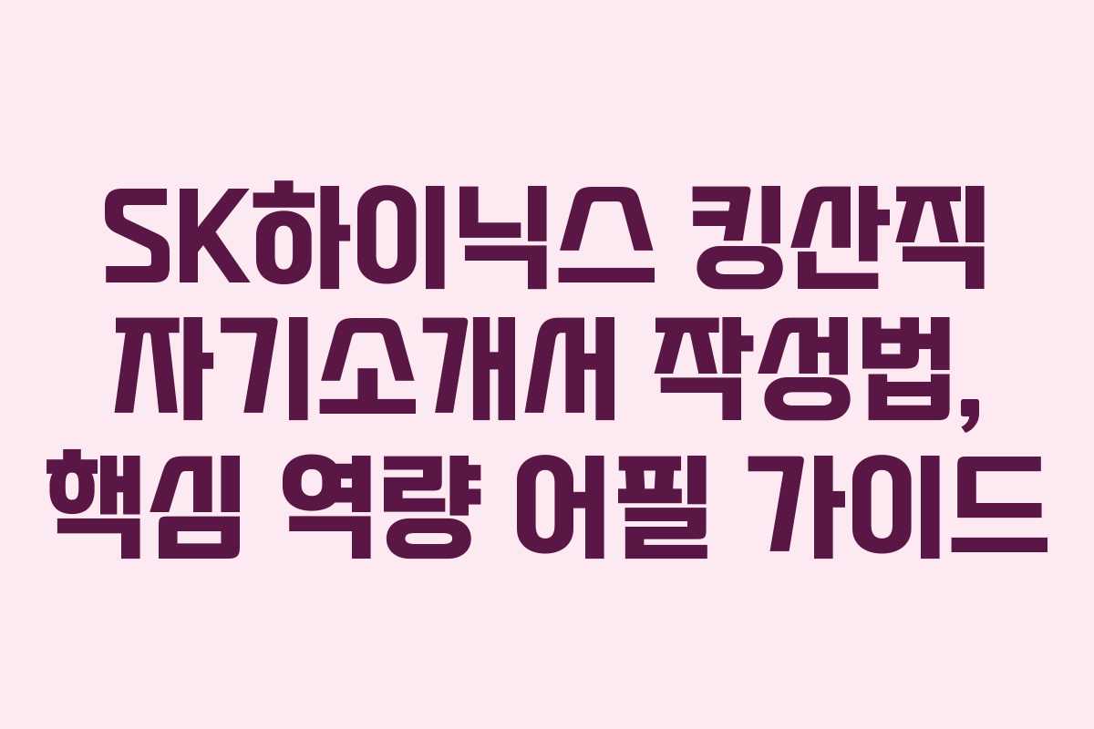 SK하이닉스 킹산직 자기소개서 작성법, 핵심 역량 어필 가이드