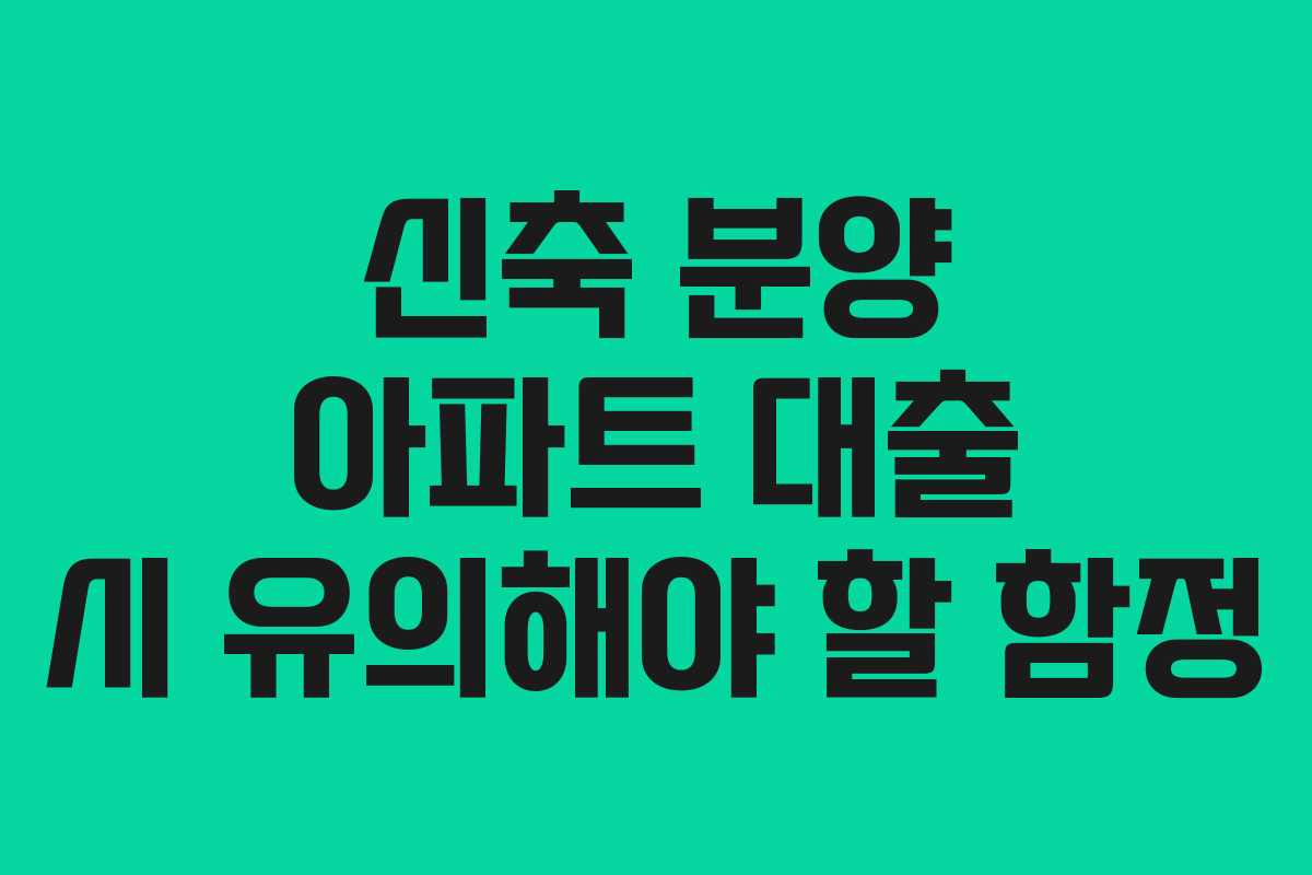 신축 분양 아파트 대출 시 유의해야 할 함정