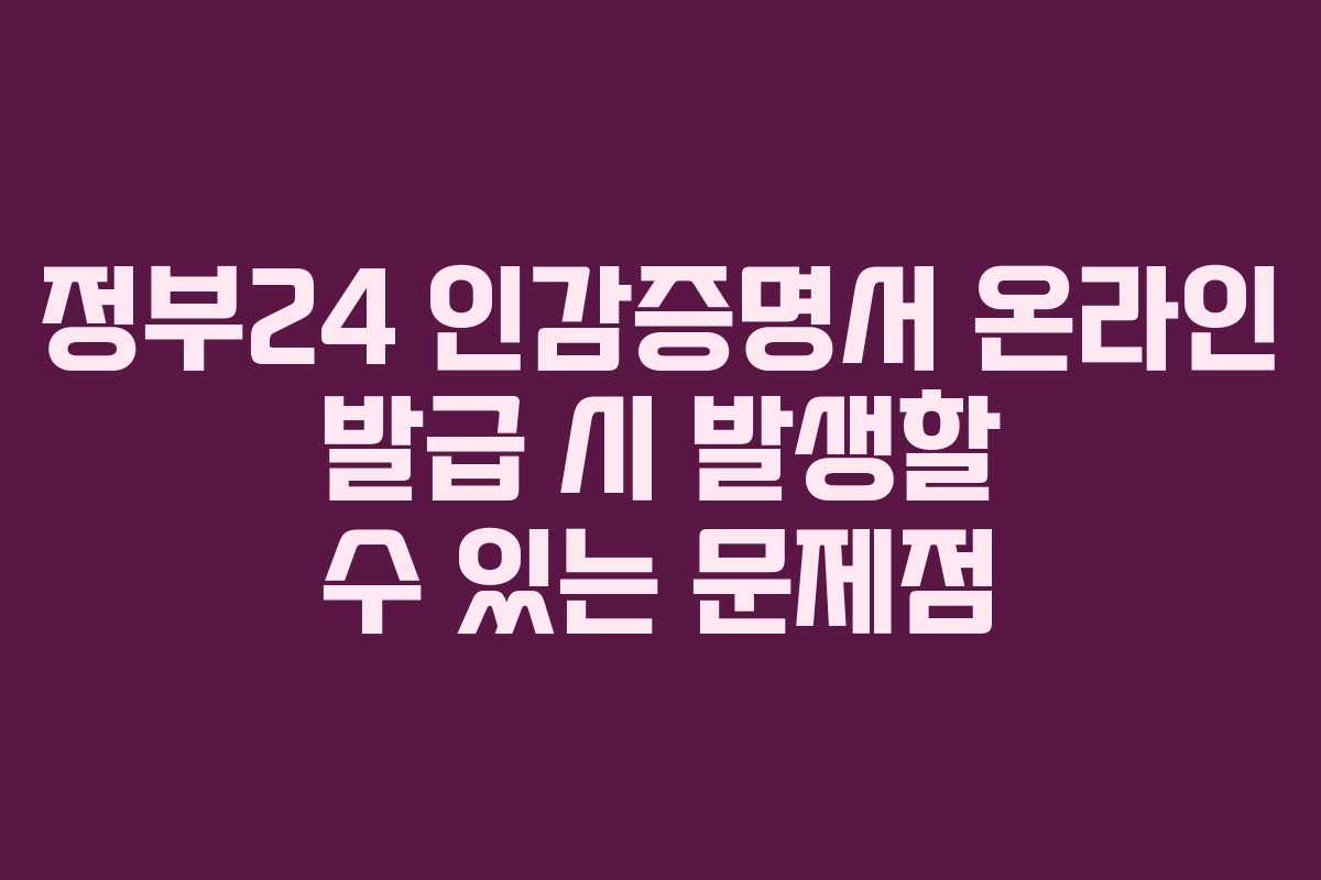 정부24 인감증명서 온라인 발급 시 발생할 수 있는 문제점