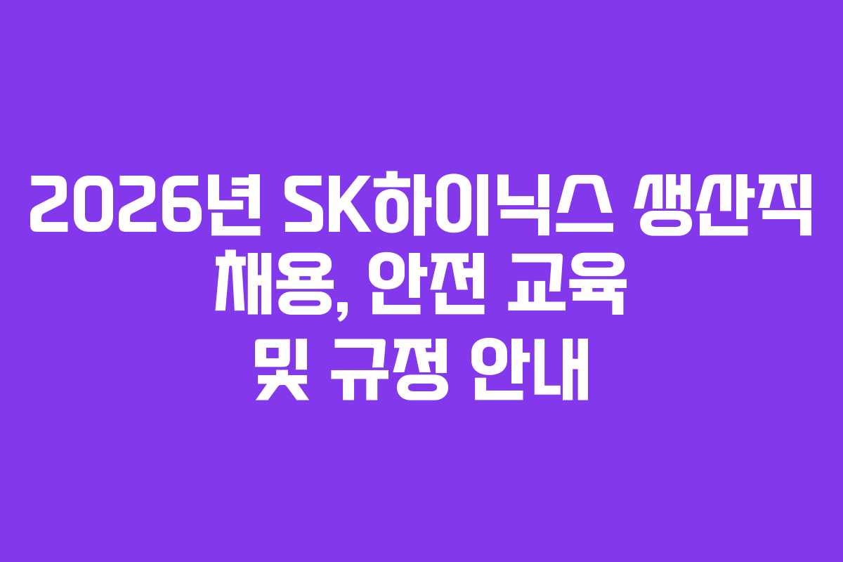 2026년 SK하이닉스 생산직 채용, 안전 교육 및 규정 안내
