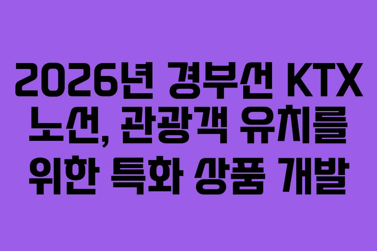 2026년 경부선 KTX 노선, 관광객 유치를 위한 특화 상품 개발